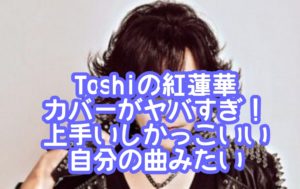 Toshiの紅蓮華カバーがヤバすぎ！上手いしかっこいい自分の曲みたい