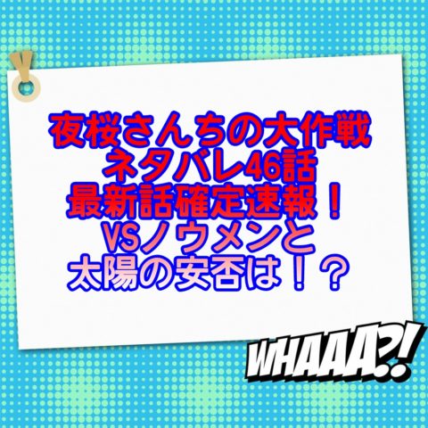 夜桜さんちの大作戦ネタバレ46話最新話確定速報！VSノウメンと太陽の安否は！？