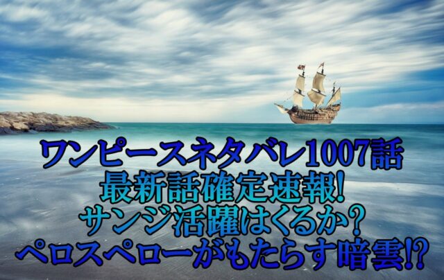 ワンピースネタバレ1007話最新話確定速報!サンジ活躍はくるかとペロスペローがもたらす暗雲!?