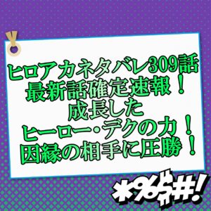 ヒロアカネタバレ309話最新話確定速報！成長したヒーロー・デクの力！因縁の相手に圧勝！