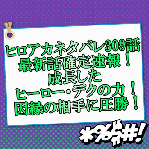 ヒロアカネタバレ309話最新話確定速報!成長したヒーロー・デクの力!因縁の相手に圧勝!